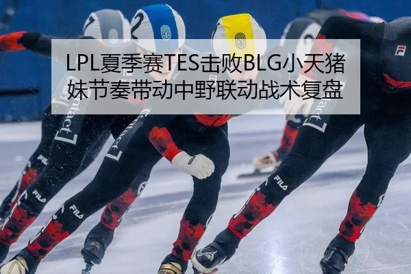 LPL夏季赛TES击败BLG小天猪妹节奏带动中野联动战术复盘