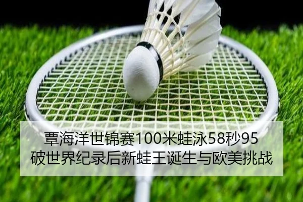 覃海洋世锦赛100米蛙泳58秒95破世界纪录后新蛙王诞生与欧美挑战