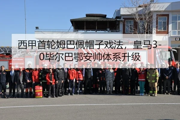 西甲首轮姆巴佩帽子戏法，皇马3-0毕尔巴鄂安帅体系升级